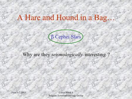June 3-7 2003Corot Week 4 Belgian Asteroseismology Group A Hare and Hound in a Bag… Why are they seismologically interesting ?  Cephei Stars.