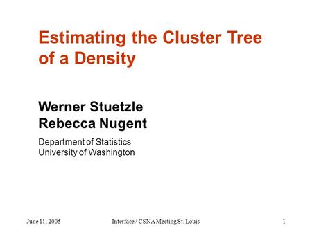 June 11, 2005Interface / CSNA Meeting St. Louis1 Estimating the Cluster Tree of a Density Werner Stuetzle Rebecca Nugent Department of Statistics University.