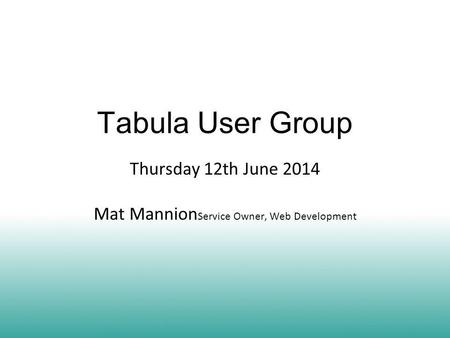 Tabula User Group Thursday 12th June 2014 Mat Mannion Service Owner, Web Development.
