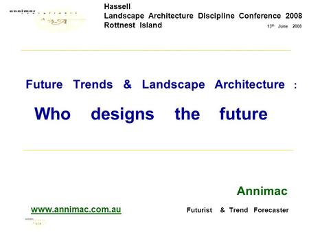Future Trends & Landscape Architecture : Who designs the future Annimac www.annimac.com.au Futurist & Trend Forecaster Hassell Landscape Architecture Discipline.