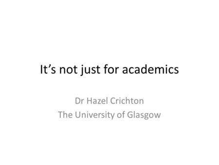 It’s not just for academics Dr Hazel Crichton The University of Glasgow.