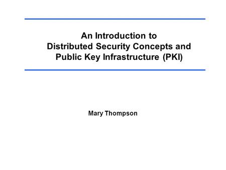 An Introduction to Distributed Security Concepts and Public Key Infrastructure (PKI) Mary Thompson.
