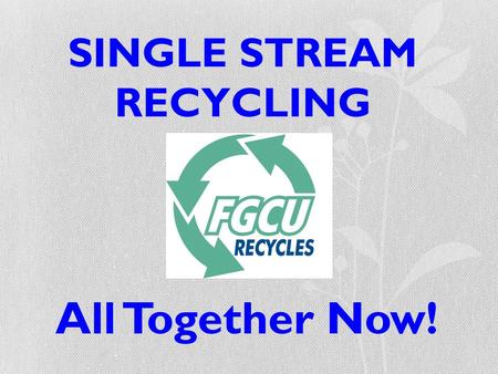 SINGLE STREAM RECYCLING All Together Now!. What This Means… All recyclables can now go in the same bin!