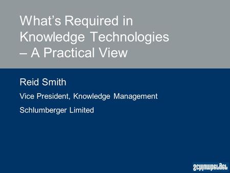 What’s Required in Knowledge Technologies – A Practical View Reid Smith Vice President, Knowledge Management Schlumberger Limited.