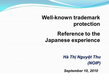 September 10, 2010 Hà Thị Nguyệt Thu (NOIP) Well-known trademark protection Reference to the Japanese experience.