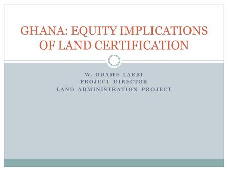 W. ODAME LARBI PROJECT DIRECTOR LAND ADMINISTRATION PROJECT GHANA: EQUITY IMPLICATIONS OF LAND CERTIFICATION.