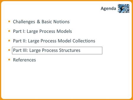 Agenda  Challenges & Basic Notions  Part I: Large Process Models  Part II: Large Process Model Collections  Part III: Large Process Structures  References.