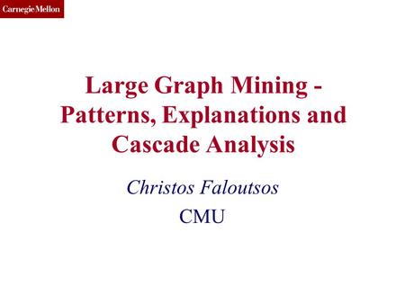 CMU SCS Large Graph Mining - Patterns, Explanations and Cascade Analysis Christos Faloutsos CMU.