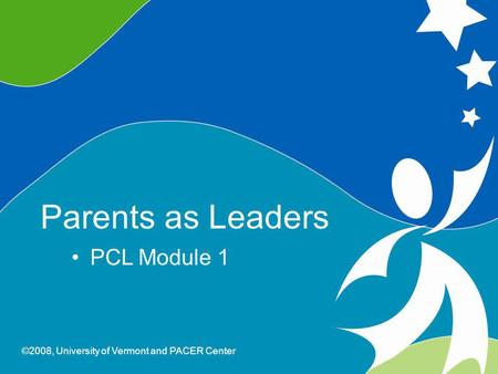 0 Parents As Leaders ©2008, University of Vermont and PACER Center Parents as Leaders PCL Module 1 ©2008, University of Vermont and PACER Center.