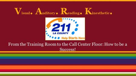 V isual. A uditory. R eading. K inesthetic. From the Training Room to the Call Center Floor: How to be a Success!