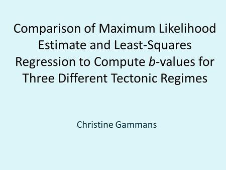 Comparison of Maximum Likelihood Estimate and Least-Squares Regression to Compute b-values for Three Different Tectonic Regimes Christine Gammans.