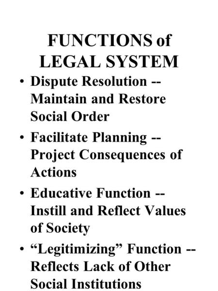 FUNCTIONS of LEGAL SYSTEM Dispute Resolution -- Maintain and Restore Social Order Facilitate Planning -- Project Consequences of Actions Educative Function.