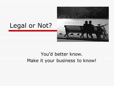 Legal or Not? You’d better know. Make it your business to know!