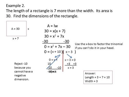 Example 2. The length of a rectangle is 7 more than the width. Its area is 30. Find the dimensions of the rectangle. x x + 7 A = 30 A = lw 30 = x(x + 7)