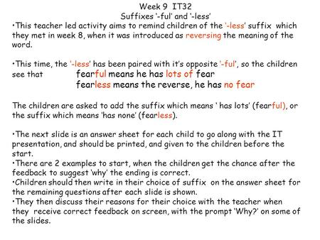 This teacher led activity aims to remind children of the ‘-less’ suffix which they met in week 8, when it was introduced as reversing the meaning of the.