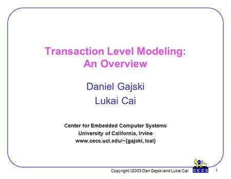 Copyright  2003 Dan Gajski and Lukai Cai 1 Transaction Level Modeling: An Overview Daniel Gajski Lukai Cai Center for Embedded Computer Systems University.