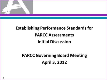 Establishing Performance Standards for PARCC Assessments Initial Discussion PARCC Governing Board Meeting April 3, 2012 1.