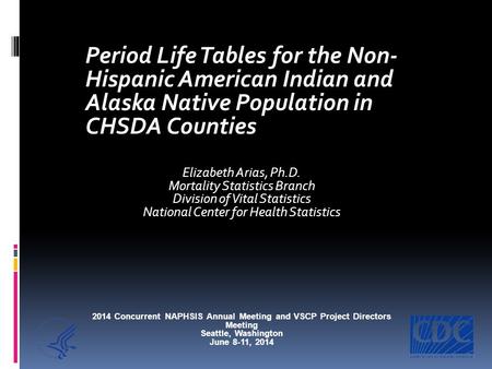 Period Life Tables for the Non- Hispanic American Indian and Alaska Native Population in CHSDA Counties Elizabeth Arias, Ph.D. Mortality Statistics Branch.