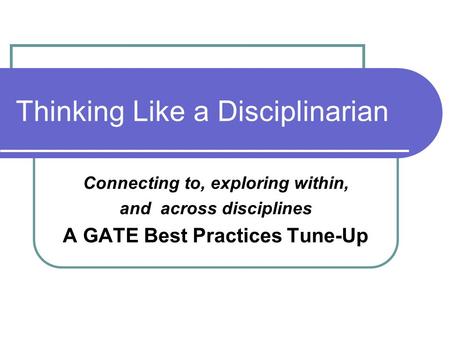 Thinking Like a Disciplinarian Connecting to, exploring within, and across disciplines A GATE Best Practices Tune-Up.