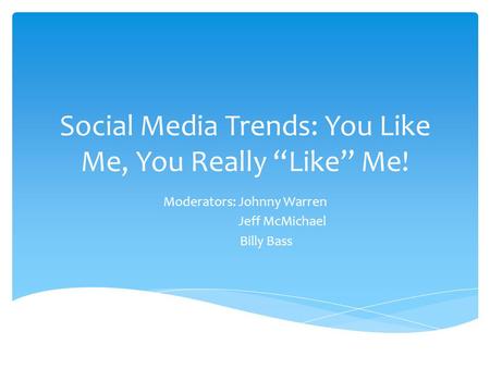Social Media Trends: You Like Me, You Really “Like” Me! Moderators: Johnny Warren Jeff McMichael Billy Bass.