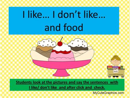 I like… I don’t like… and food Students look at the pictures and say the sentences with I like/ don’t like and after click and check. MyCuteGraphics.com.