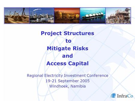 InfraCo Limited Project Structures to Mitigate Risks and Access Capital Regional Electricity Investment Conference 19-21 September 2005 Windhoek, Namibia.