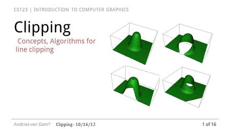 CS123 | INTRODUCTION TO COMPUTER GRAPHICS Andries van Dam © Clipping Concepts, Algorithms for line clipping 1 of 16 Clipping - 10/16/12.