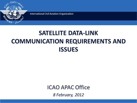 International Civil Aviation Organization SATELLITE DATA-LINK COMMUNICATION REQUIREMENTS AND ISSUES ICAO APAC Office 8 February, 2012.