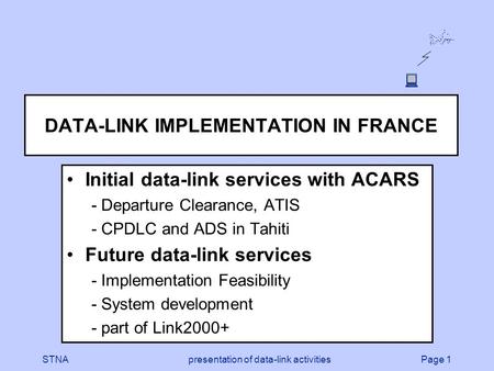 Page 1STNApresentation of data-link activities DATA-LINK IMPLEMENTATION IN FRANCE Initial data-link services with ACARS - Departure Clearance, ATIS - CPDLC.