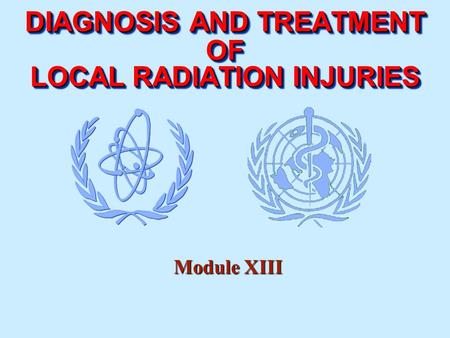 DIAGNOSIS AND TREATMENT OF LOCAL RADIATION INJURIES DIAGNOSIS AND TREATMENT OF LOCAL RADIATION INJURIES Module XIII.