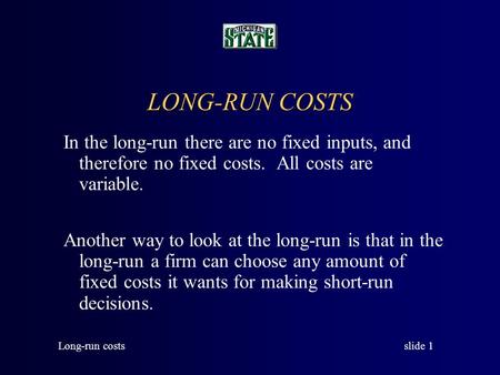 Slide 1 Long-run costs LONG-RUN COSTS In the long-run there are no fixed inputs, and therefore no fixed costs. All costs are variable. Another way to look.