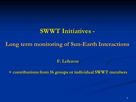 1 SWWT Initiatives - Long term monitoring of Sun-Earth Interactions F. Lefeuvre + contributions from 16 groups or individual SWWT members.