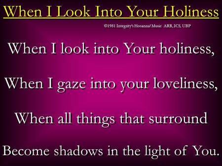 When I look into Your holiness, When I gaze into your loveliness, When all things that surround Become shadows in the light of You. When I look into Your.