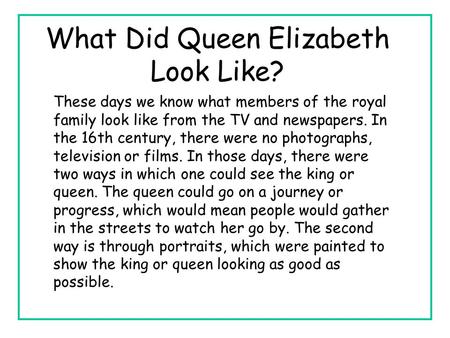 What Did Queen Elizabeth Look Like? These days we know what members of the royal family look like from the TV and newspapers. In the 16th century, there.