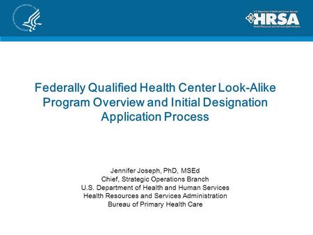 Federally Qualified Health Center Look-Alike Program Overview and Initial Designation Application Process Jennifer Joseph, PhD, MSEd Chief, Strategic Operations.