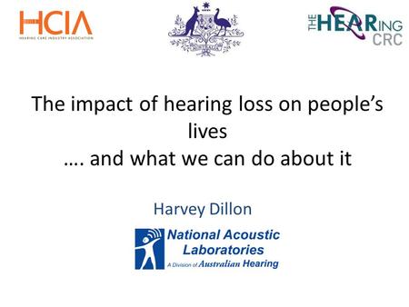 The impact of hearing loss on people’s lives …. and what we can do about it Harvey Dillon.