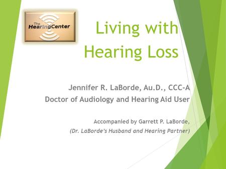 Living with Hearing Loss Jennifer R. LaBorde, Au.D., CCC-A Doctor of Audiology and Hearing Aid User Accompanied by Garrett P. LaBorde, (Dr. LaBorde’s.
