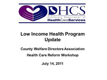 Low Income Health Program Update County Welfare Directors Association Health Care Reform Workshop July 14, 2011.