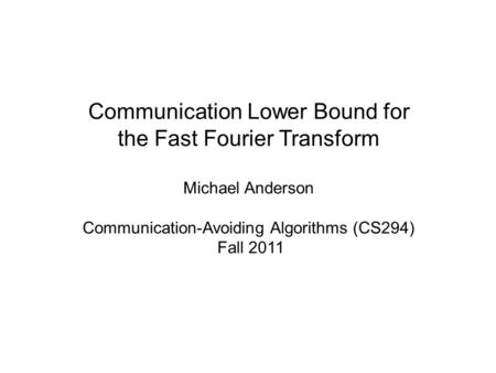 Communication Lower Bound for the Fast Fourier Transform Michael Anderson Communication-Avoiding Algorithms (CS294) Fall 2011.