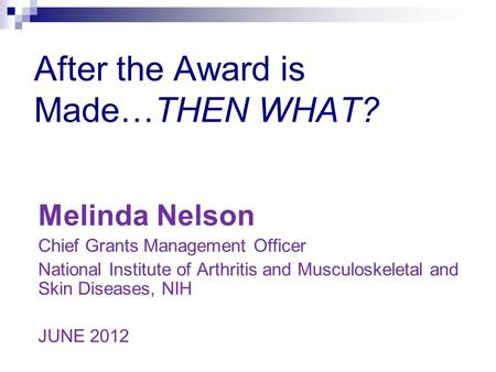 After the Award is Made…THEN WHAT? Melinda Nelson Chief Grants Management Officer National Institute of Arthritis and Musculoskeletal and Skin Diseases,