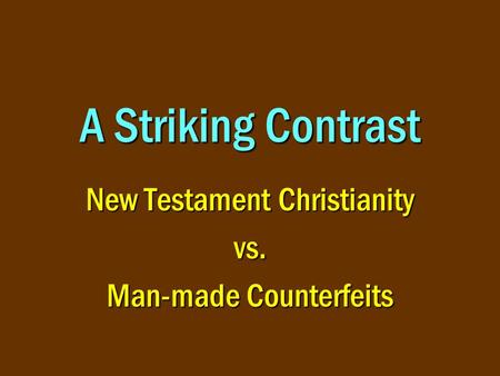 A Striking Contrast New Testament Christianity vs. Man-made Counterfeits.