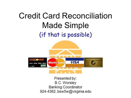 Credit Card Reconciliation Made Simple (if that is possible) Presented by: B.C. Worsley Banking Coordinator 924-4362,