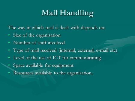 Mail Handling The way in which mail is dealt with depends on: Size of the organisationSize of the organisation Number of staff involvedNumber of staff.