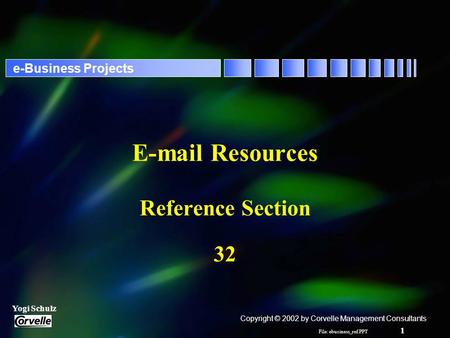 File: ebusiness_ref.PPT 1 Yogi Schulz e-Business Projects E-mail Resources Reference Section 32 Copyright © 2002 by Corvelle Management Consultants.