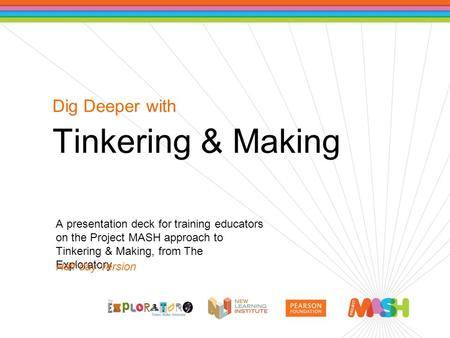 Dig Deeper with Tinkering & Making A presentation deck for training educators on the Project MASH approach to Tinkering & Making, from The Exploratory.