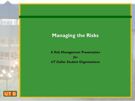 Managing the Risks A Risk Management Presentation for UT Dallas Student Organizations.