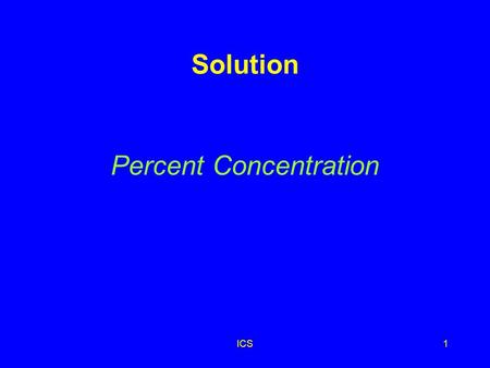 ICS1 Solution Percent Concentration ICS2 Percent Concentration Describes the amount of solute dissolved in 100 parts of solution amount of solute 100.