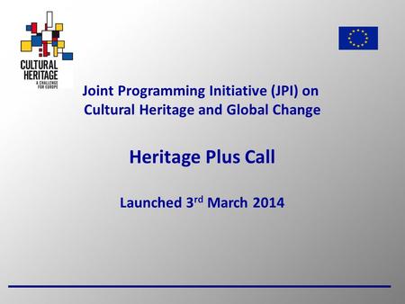 1 Joint Programming Initiative (JPI) on Cultural Heritage and Global Change Heritage Plus Call Launched 3 rd March 2014.
