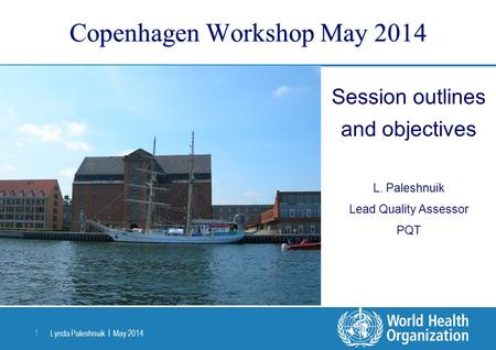 Lynda Paleshnuik | May 2014 1 Copenhagen Workshop May 2014 Session outlines and objectives L. Paleshnuik Lead Quality Assessor PQT.