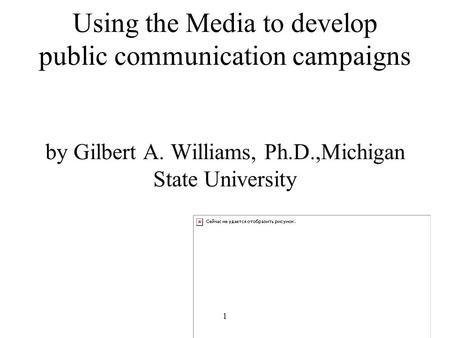 1 Using the Media to develop public communication campaigns by Gilbert A. Williams, Ph.D.,Michigan State University.